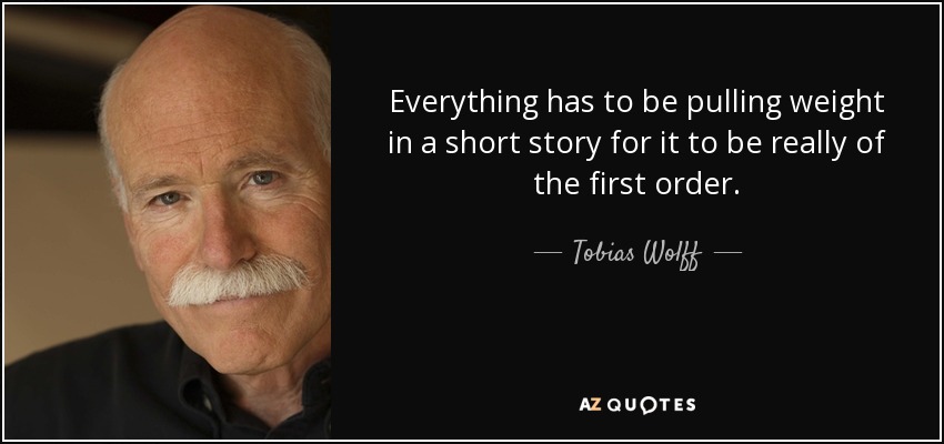 Everything has to be pulling weight in a short story for it to be really of the first order. - Tobias Wolff