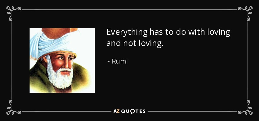 Everything has to do with loving and not loving. - Rumi