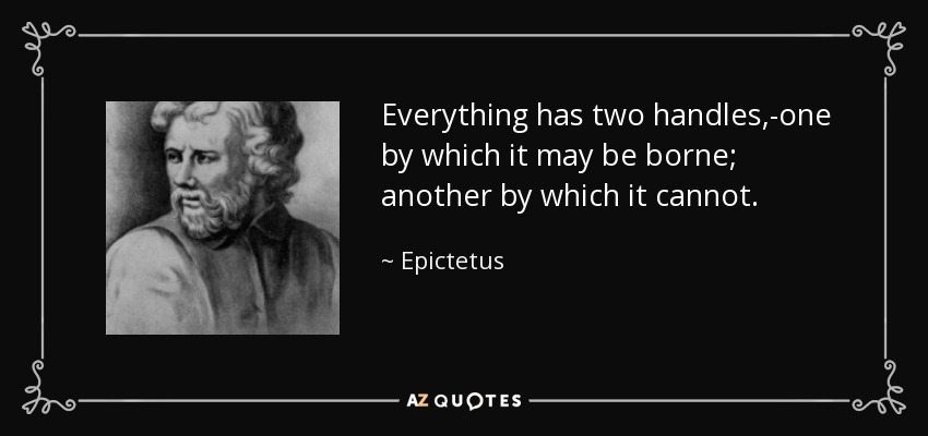Everything has two handles,-one by which it may be borne; another by which it cannot. - Epictetus