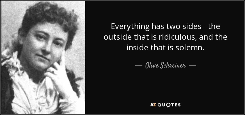 Everything has two sides - the outside that is ridiculous, and the inside that is solemn. - Olive Schreiner
