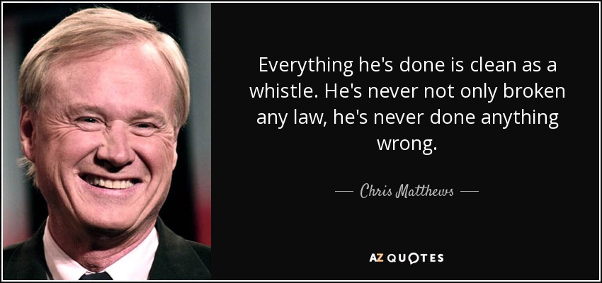 Everything he's done is clean as a whistle. He's never not only broken any law, he's never done anything wrong. - Chris Matthews