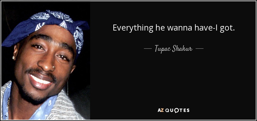 Everything he wanna have-I got. - Tupac Shakur