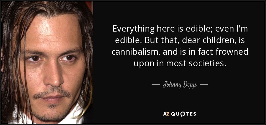 Everything here is edible; even I'm edible. But that, dear children, is cannibalism, and is in fact frowned upon in most societies. - Johnny Depp