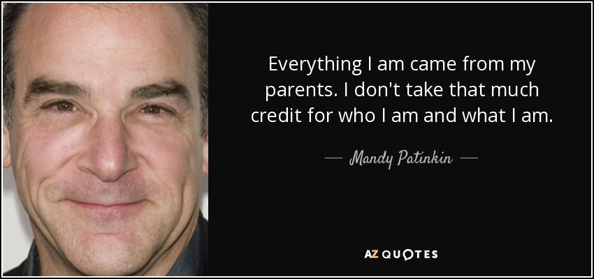 Everything I am came from my parents. I don't take that much credit for who I am and what I am. - Mandy Patinkin