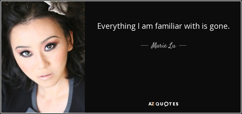 Everything I am familiar with is gone. - Marie Lu