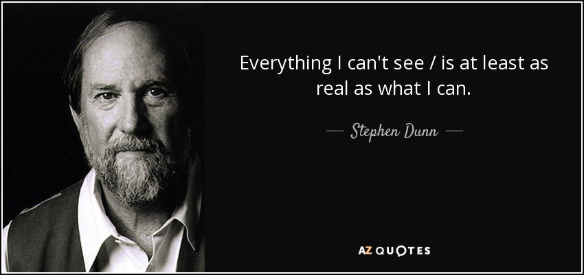 Everything I can't see / is at least as real as what I can. - Stephen Dunn