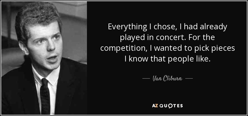 Everything I chose, I had already played in concert. For the competition, I wanted to pick pieces I know that people like. - Van Cliburn