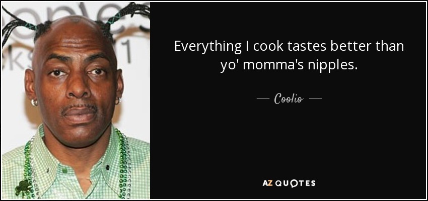 Everything I cook tastes better than yo' momma's nipples. - Coolio