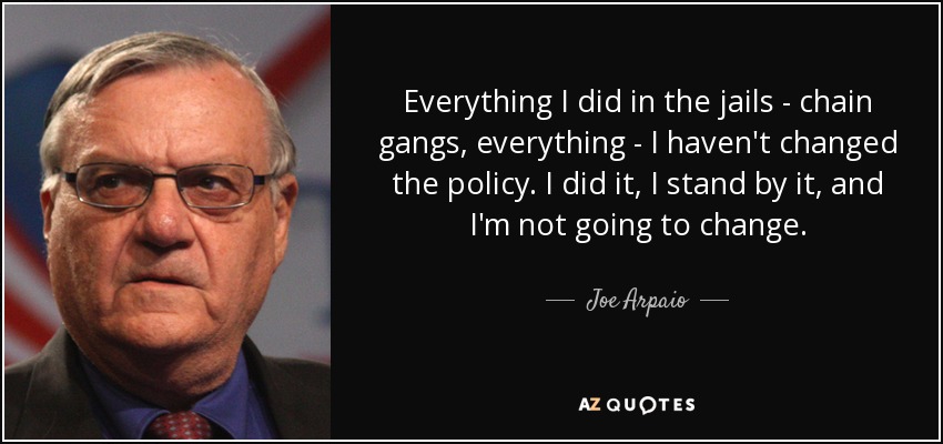 Everything I did in the jails - chain gangs, everything - I haven't changed the policy. I did it, I stand by it, and I'm not going to change. - Joe Arpaio