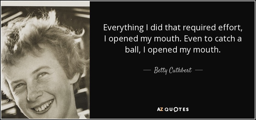 Everything I did that required effort, I opened my mouth. Even to catch a ball, I opened my mouth. - Betty Cuthbert