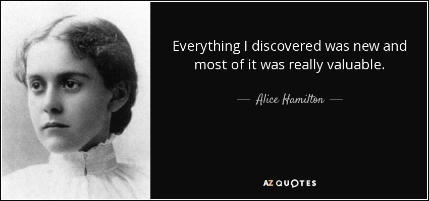 Everything I discovered was new and most of it was really valuable. - Alice Hamilton