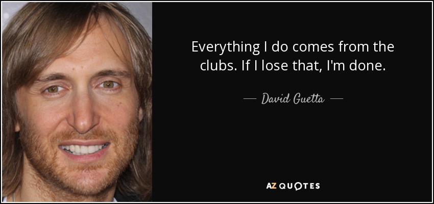 Everything I do comes from the clubs. If I lose that, I'm done. - David Guetta