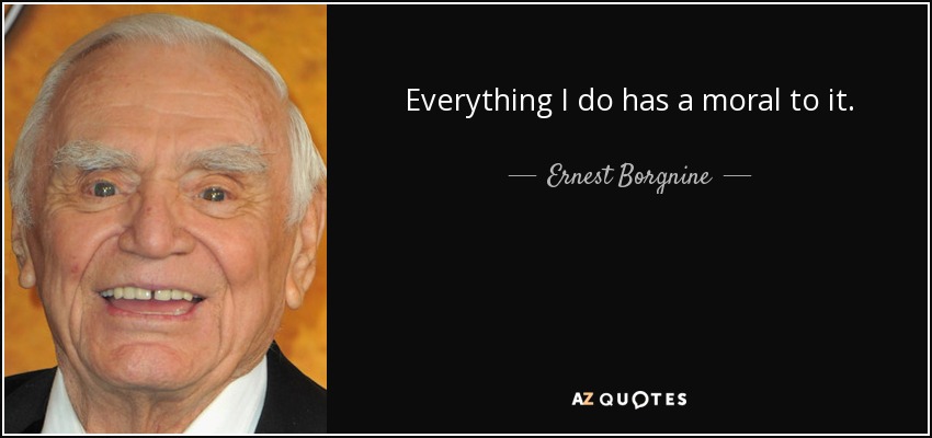 Everything I do has a moral to it. - Ernest Borgnine