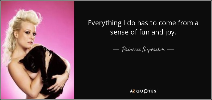 Everything I do has to come from a sense of fun and joy. - Princess Superstar