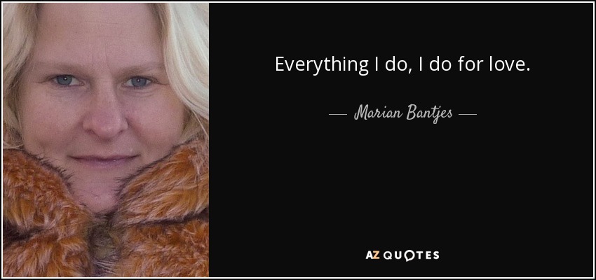 Everything I do, I do for love. - Marian Bantjes