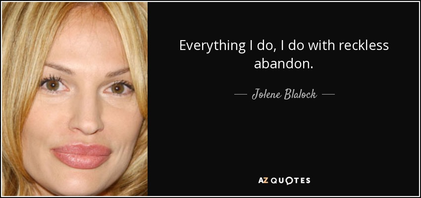 Everything I do, I do with reckless abandon. - Jolene Blalock