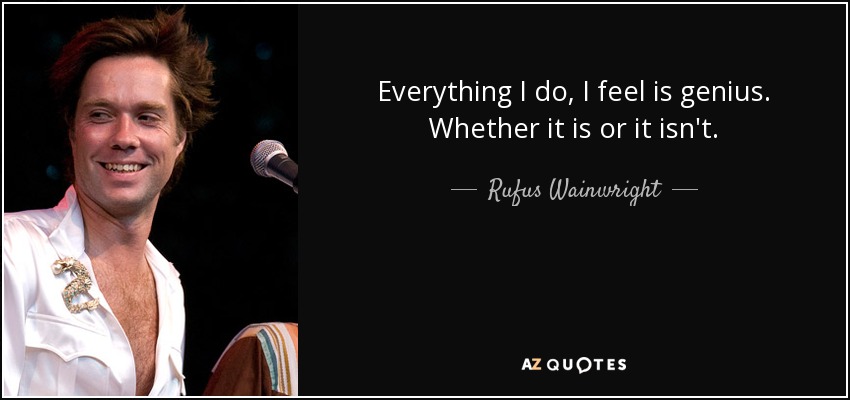 Everything I do, I feel is genius. Whether it is or it isn't. - Rufus Wainwright