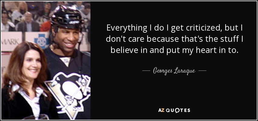 Everything I do I get criticized, but I don't care because that's the stuff I believe in and put my heart in to. - Georges Laraque