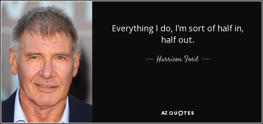 Everything I do, I'm sort of half in, half out. - Harrison Ford