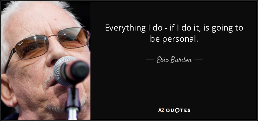 Everything I do - if I do it, is going to be personal. - Eric Burdon
