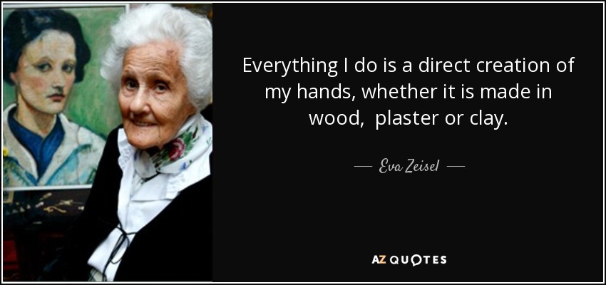 Everything I do is a direct creation of my hands, whether it is made in wood, plaster or clay. - Eva Zeisel
