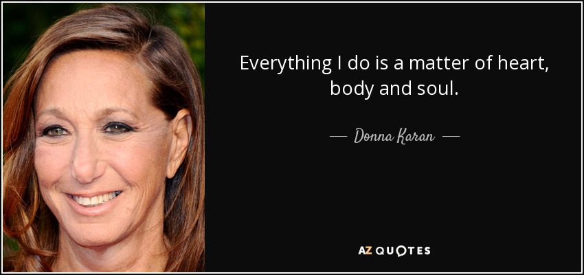Everything I do is a matter of heart, body and soul. - Donna Karan