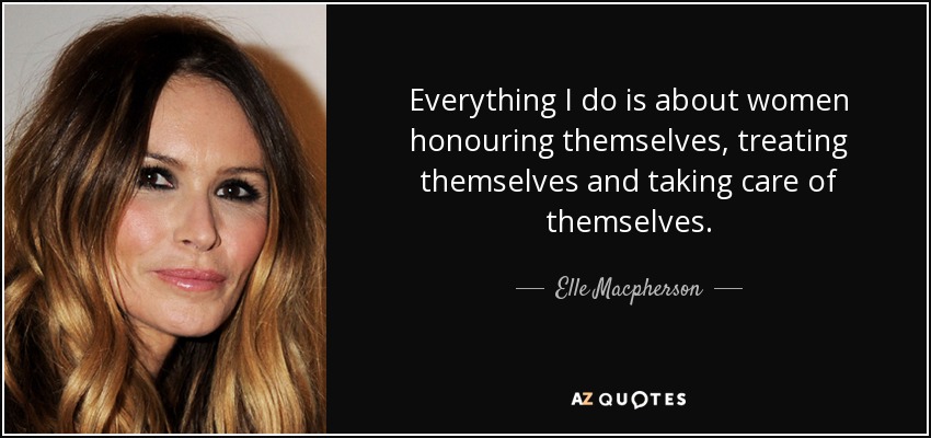 Everything I do is about women honouring themselves, treating themselves and taking care of themselves. - Elle Macpherson