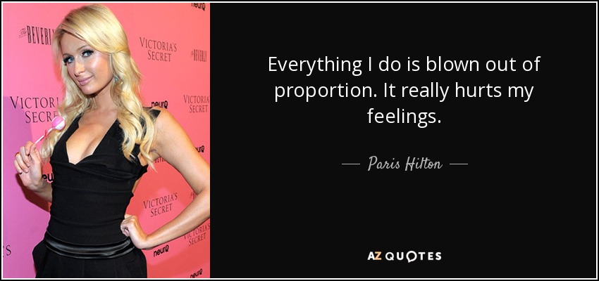 Everything I do is blown out of proportion. It really hurts my feelings. - Paris Hilton