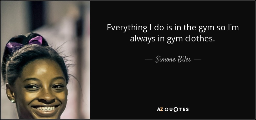 Everything I do is in the gym so I'm always in gym clothes. - Simone Biles