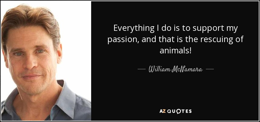 Everything I do is to support my passion, and that is the rescuing of animals! - William McNamara