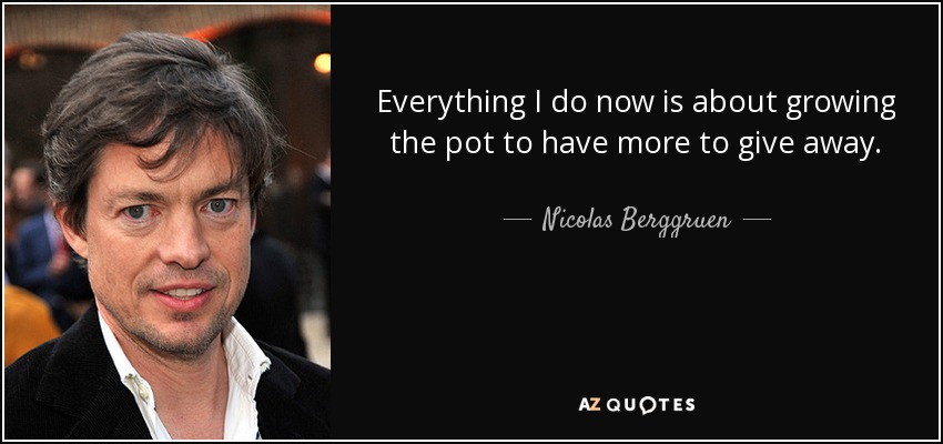 Everything I do now is about growing the pot to have more to give away. - Nicolas Berggruen
