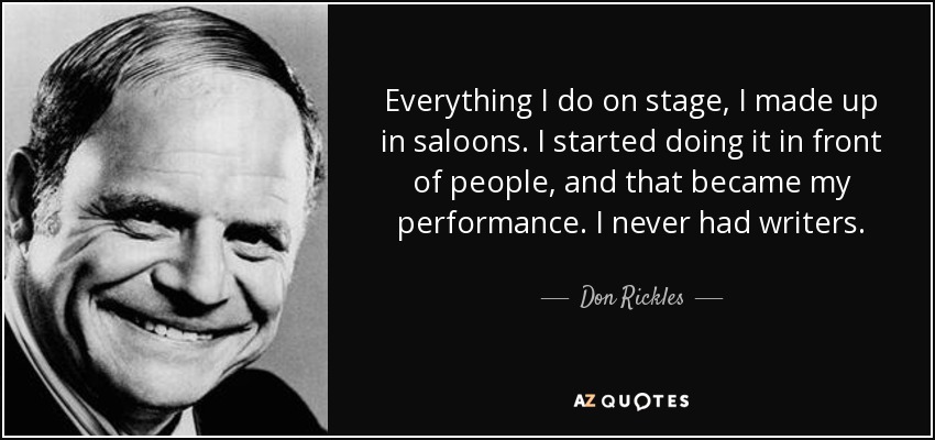 Everything I do on stage, I made up in saloons. I started doing it in front of people, and that became my performance. I never had writers. - Don Rickles