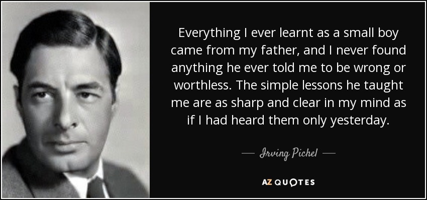 Everything I ever learnt as a small boy came from my father, and I never found anything he ever told me to be wrong or worthless. The simple lessons he taught me are as sharp and clear in my mind as if I had heard them only yesterday. - Irving Pichel