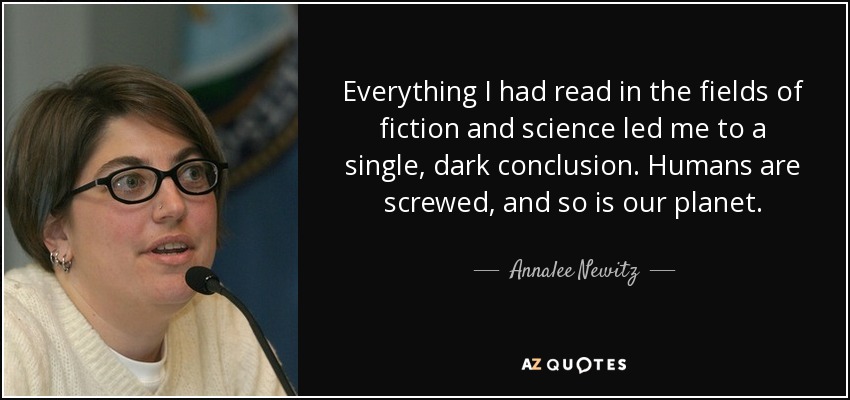 Everything I had read in the fields of fiction and science led me to a single, dark conclusion. Humans are screwed, and so is our planet. - Annalee Newitz
