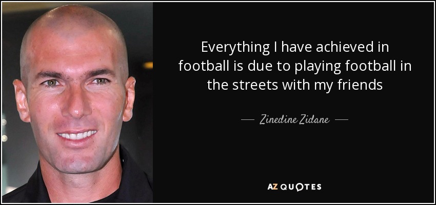 Everything I have achieved in football is due to playing football in the streets with my friends - Zinedine Zidane
