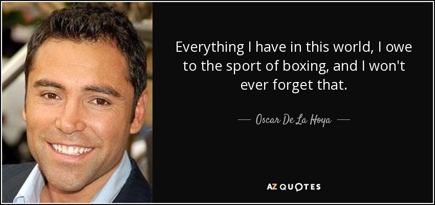 Everything I have in this world, I owe to the sport of boxing, and I won't ever forget that. - Oscar De La Hoya