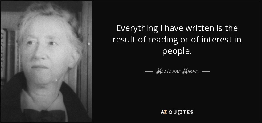 Everything I have written is the result of reading or of interest in people. - Marianne Moore