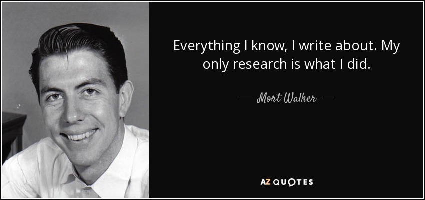 Everything I know, I write about. My only research is what I did. - Mort Walker