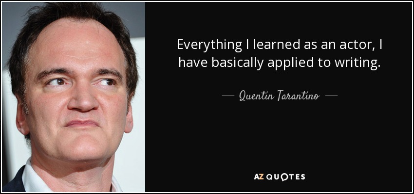 Everything I learned as an actor, I have basically applied to writing. - Quentin Tarantino