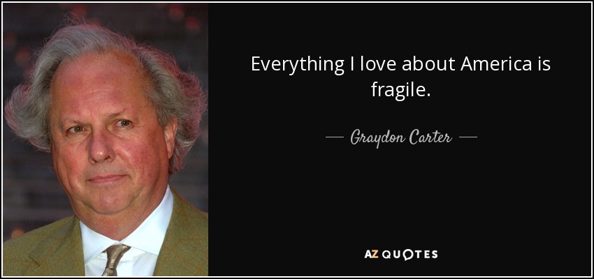 Everything I love about America is fragile. - Graydon Carter