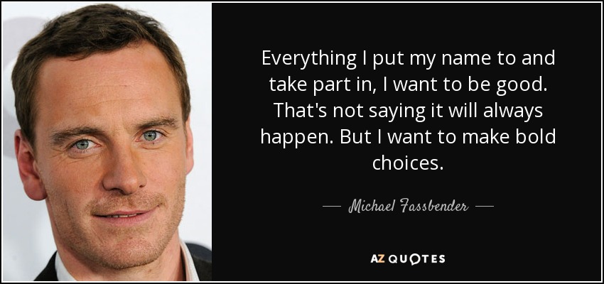 Everything I put my name to and take part in, I want to be good. That's not saying it will always happen. But I want to make bold choices. - Michael Fassbender