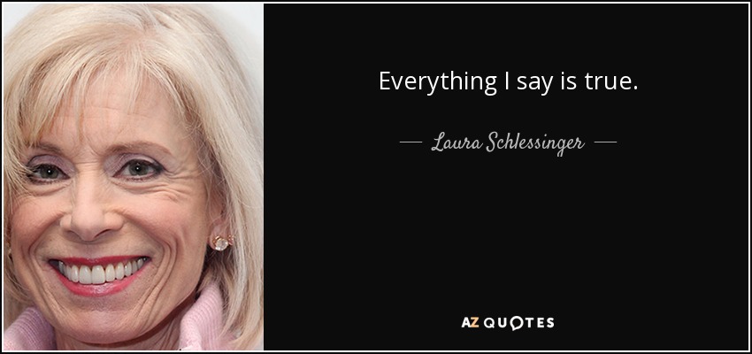 Everything I say is true. - Laura Schlessinger