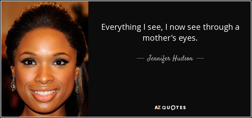 Everything I see, I now see through a mother's eyes. - Jennifer Hudson