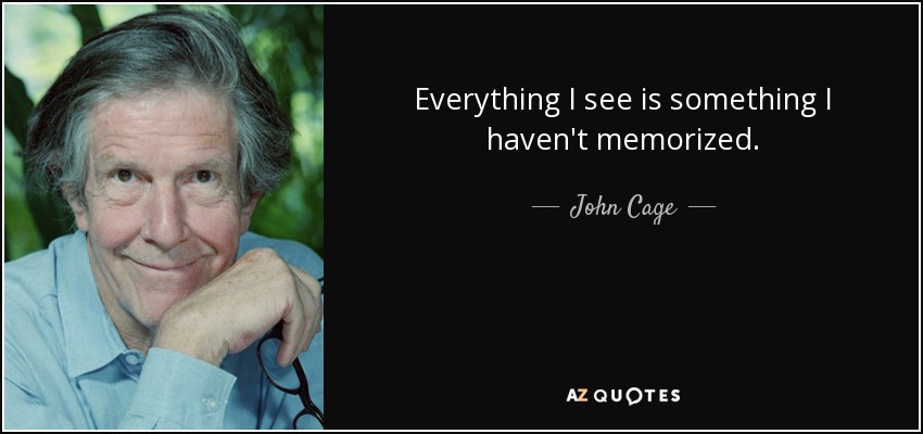 Everything I see is something I haven't memorized. - John Cage