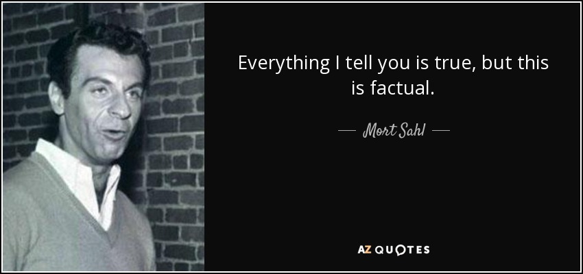 Everything I tell you is true, but this is factual. - Mort Sahl