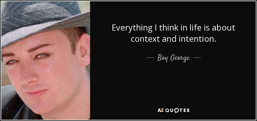 Everything I think in life is about context and intention. - Boy George