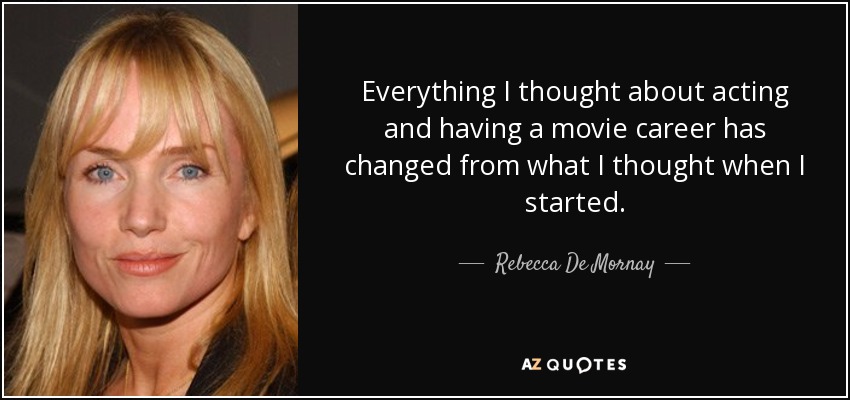 Everything I thought about acting and having a movie career has changed from what I thought when I started. - Rebecca De Mornay