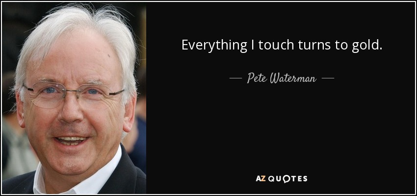 Everything I touch turns to gold. - Pete Waterman