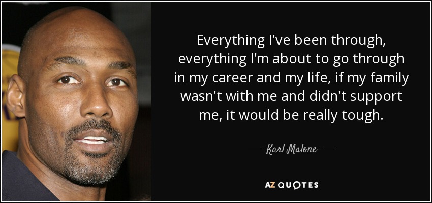 Everything I've been through, everything I'm about to go through in my career and my life, if my family wasn't with me and didn't support me, it would be really tough. - Karl Malone