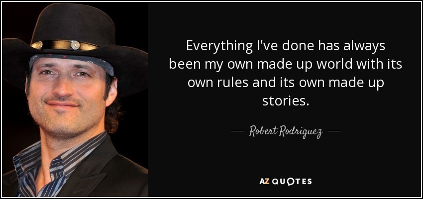 Everything I've done has always been my own made up world with its own rules and its own made up stories. - Robert Rodriguez